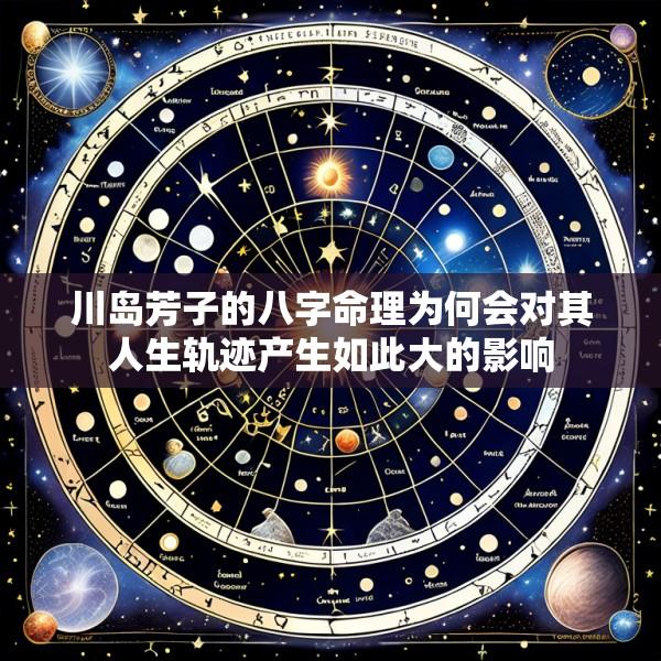 川岛芳子的八字命理为何会对其人生轨迹产生如此大的影响
