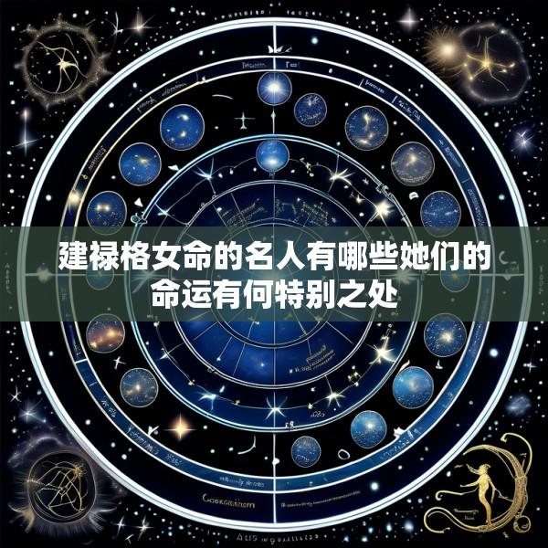 建禄格女命的名人有哪些她们的命运有何特别之处