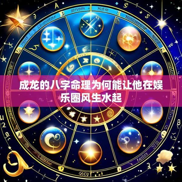 成龙的八字命理为何能让他在娱乐圈风生水起