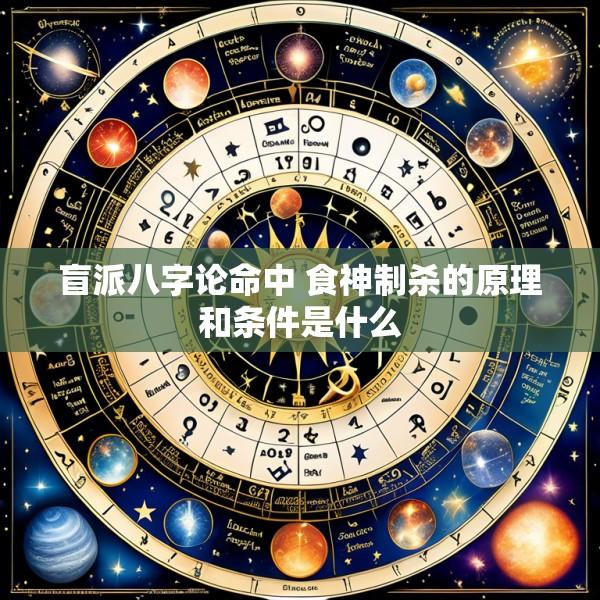 盲派八字论命中 食神制杀的原理和条件是什么