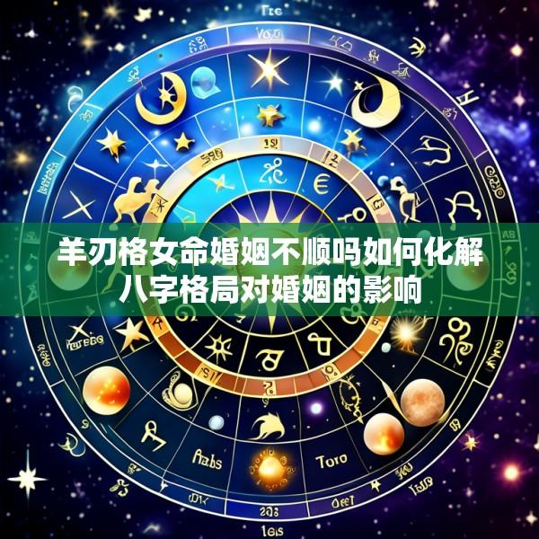 羊刃格女命婚姻不顺吗如何化解八字格局对婚姻的影响