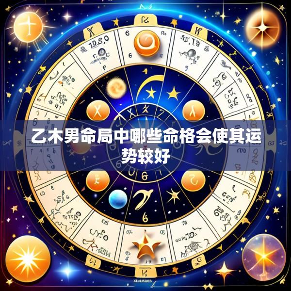 乙木男命局中哪些命格会使其运势较好