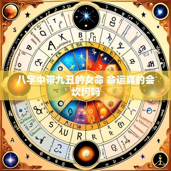 八字中带九丑的女命 命运真的会坎坷吗