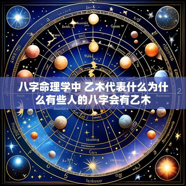 八字命理学中 乙木代表什么为什么有些人的八字会有乙木