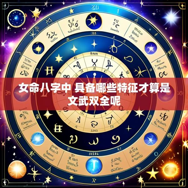 女命八字中 具备哪些特征才算是文武双全呢