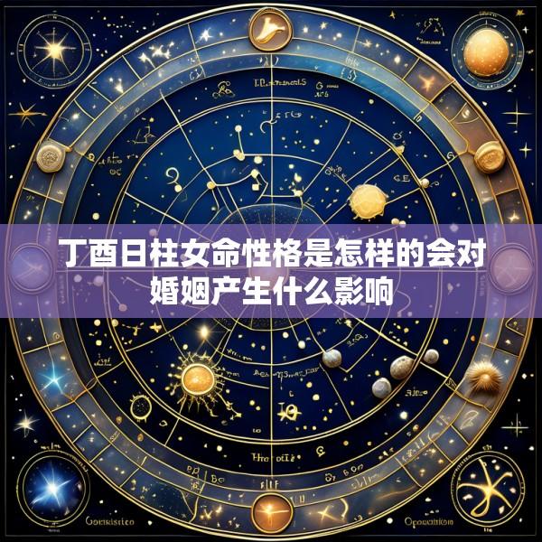 丁酉日柱女命性格是怎样的会对婚姻产生什么影响