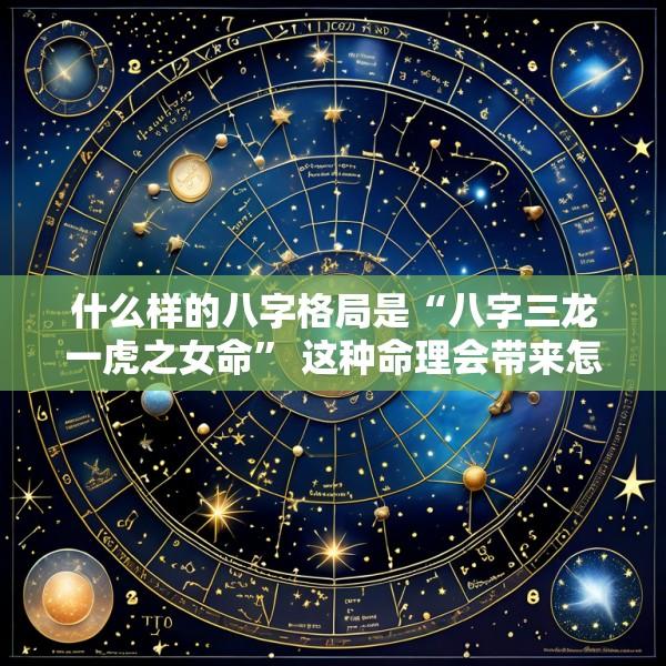 什么样的八字格局是“八字三龙一虎之女命” 这种命理会带来怎样的影响