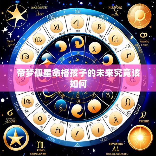 帝梦孤星命格孩子的未来究竟该如何
