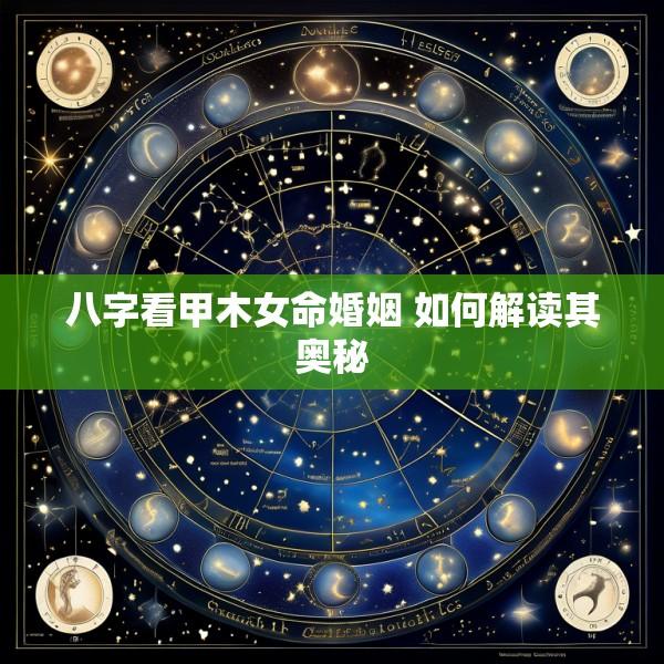 八字看甲木女命婚姻 如何解读其奥秘