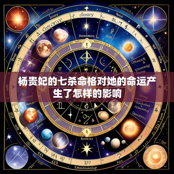 杨贵妃的七杀命格对她的命运产生了怎样的影响