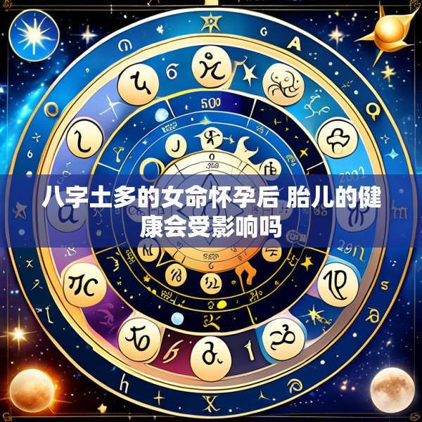 八字土多的女命怀孕后 胎儿的健康会受影响吗