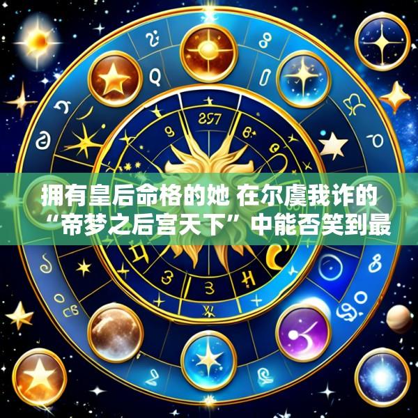 拥有皇后命格的她 在尔虞我诈的“帝梦之后宫天下”中能否笑到最后