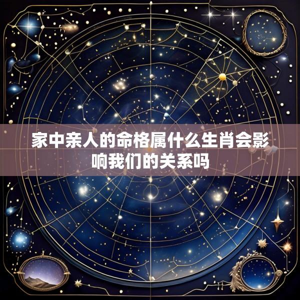 家中亲人的命格属什么生肖会影响我们的关系吗