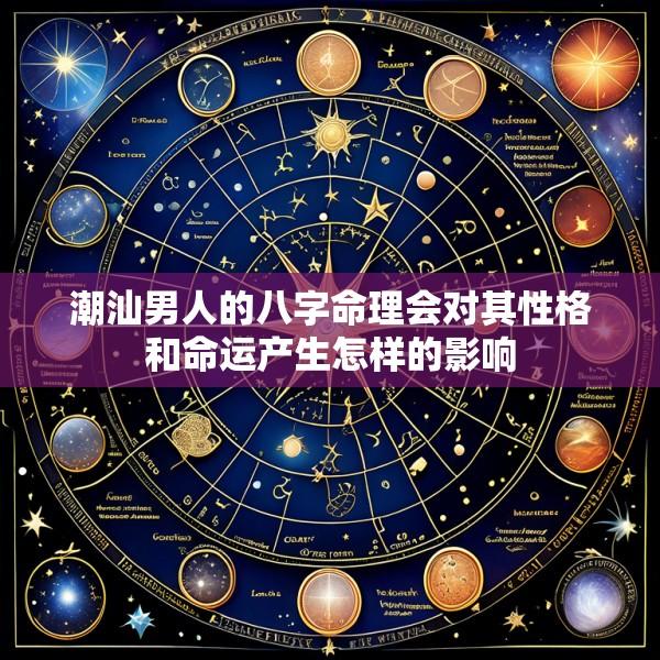 潮汕男人的八字命理会对其性格和命运产生怎样的影响