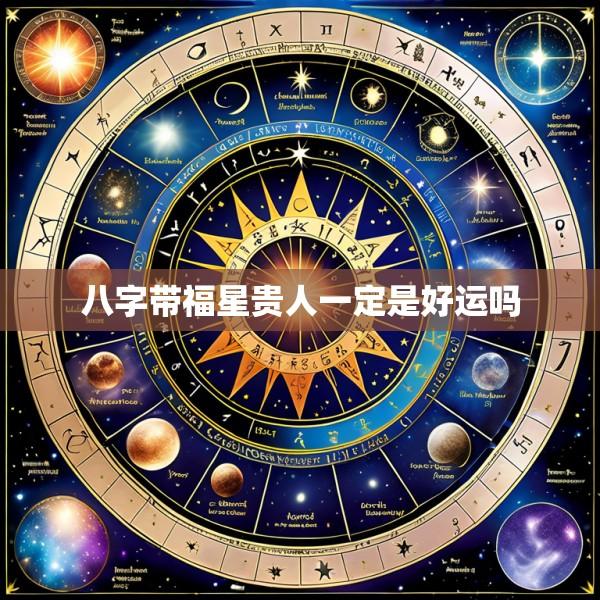 八字带福星贵人一定是好运吗