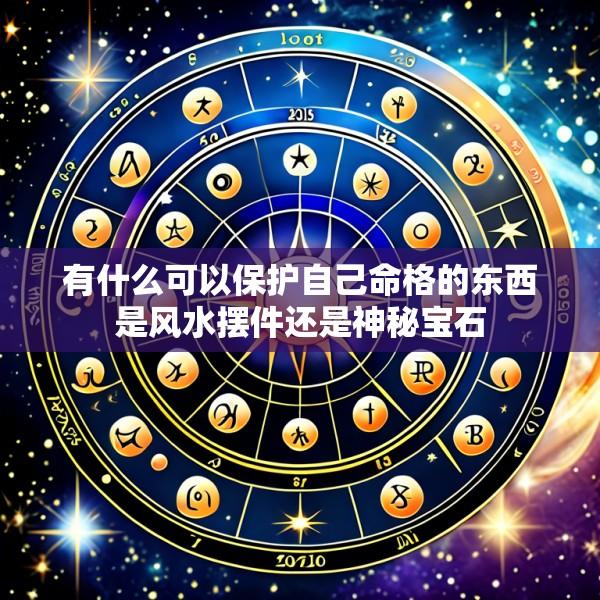 有什么可以保护自己命格的东西是风水摆件还是神秘宝石