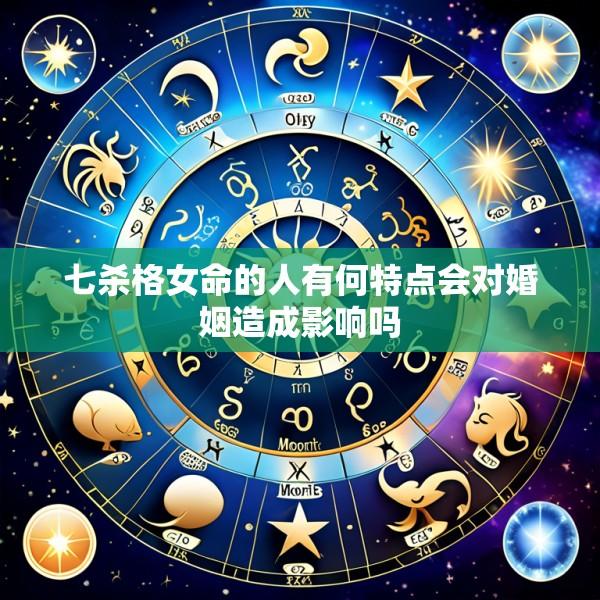 七杀格女命的人有何特点会对婚姻造成影响吗