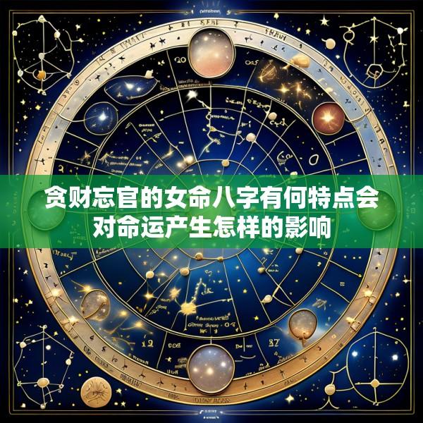 贪财忘官的女命八字有何特点会对命运产生怎样的影响