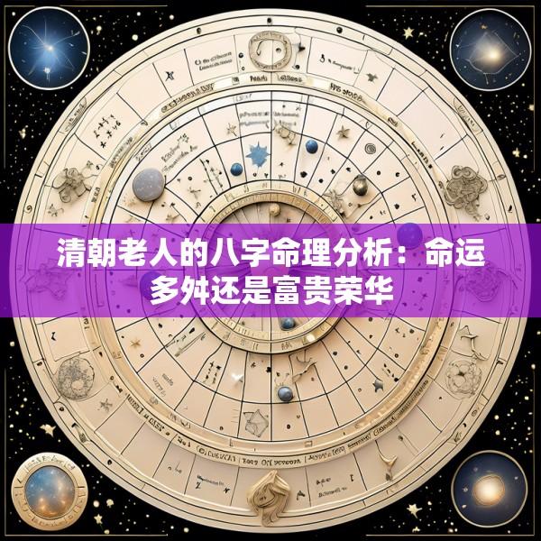 清朝老人的八字命理分析：命运多舛还是富贵荣华