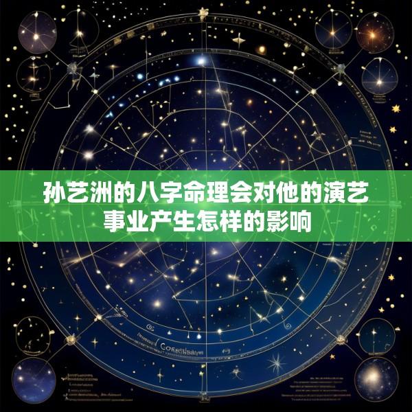 孙艺洲的八字命理会对他的演艺事业产生怎样的影响