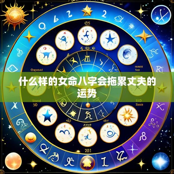 什么样的女命八字会拖累丈夫的运势