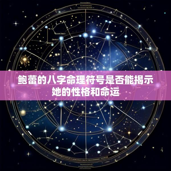 鲍蕾的八字命理符号是否能揭示她的性格和命运