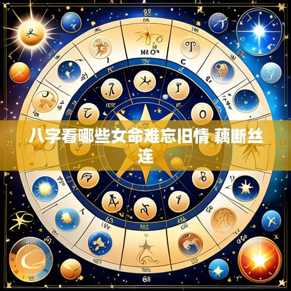 八字看哪些女命难忘旧情 藕断丝连