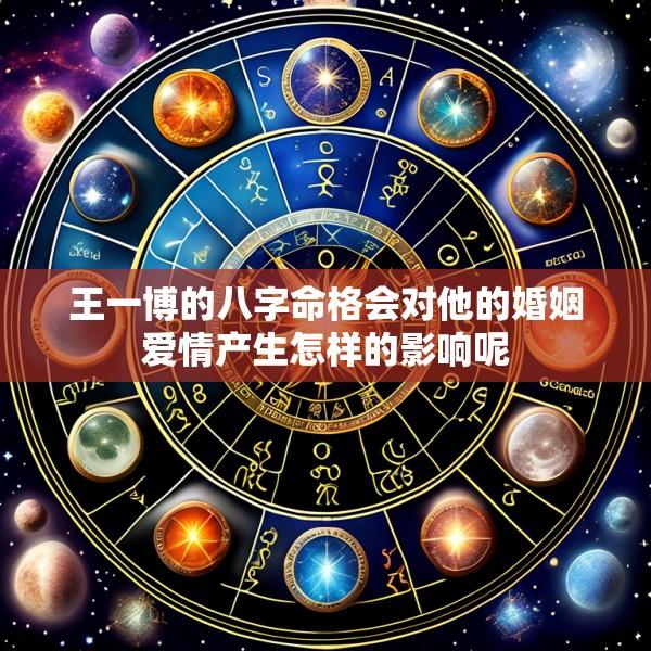 王一博的八字命格会对他的婚姻爱情产生怎样的影响呢