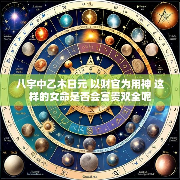 八字中乙木日元 以财官为用神 这样的女命是否会富贵双全呢