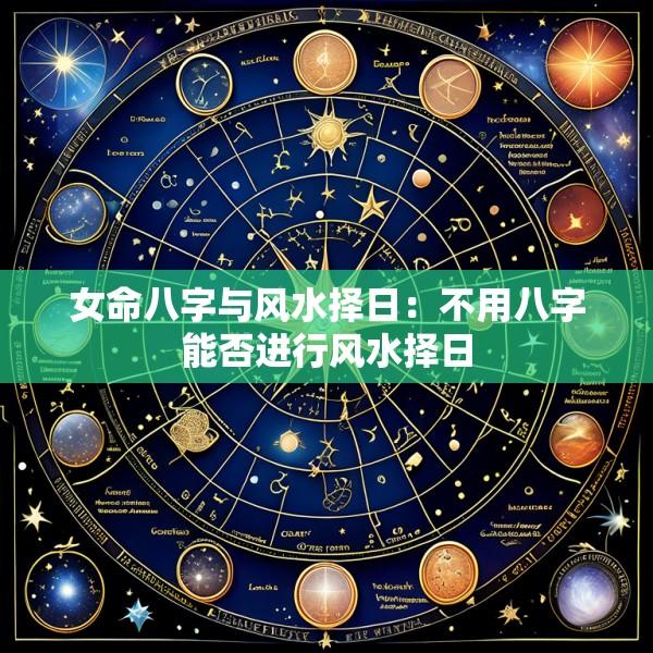 女命八字与风水择日：不用八字能否进行风水择日