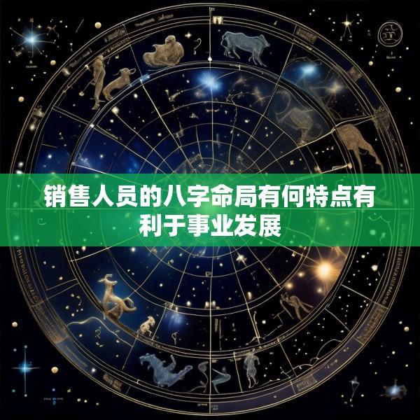销售人员的八字命局有何特点有利于事业发展