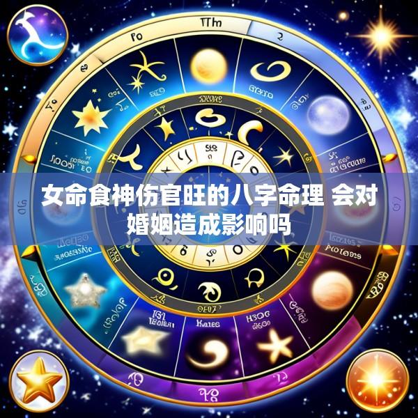 女命食神伤官旺的八字命理 会对婚姻造成影响吗