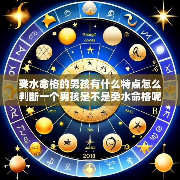 癸水命格的男孩有什么特点怎么判断一个男孩是不是癸水命格呢