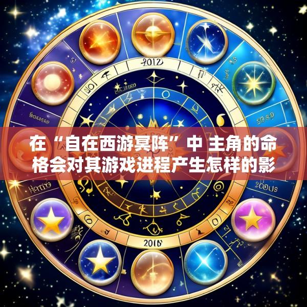 在“自在西游冥阵”中 主角的命格会对其游戏进程产生怎样的影响