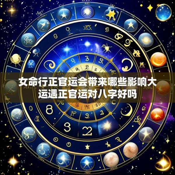 女命行正官运会带来哪些影响大运遇正官运对八字好吗