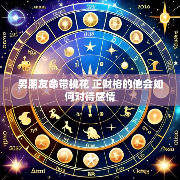 男朋友命带桃花 正财格的他会如何对待感情