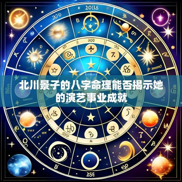 北川景子的八字命理能否揭示她的演艺事业成就