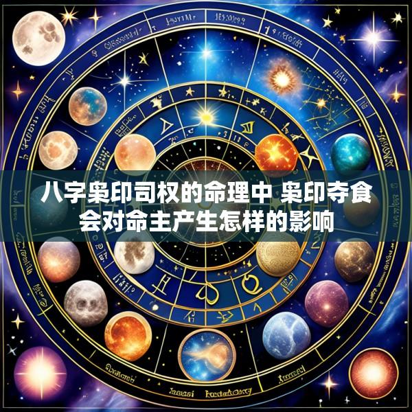 八字枭印司权的命理中 枭印夺食会对命主产生怎样的影响