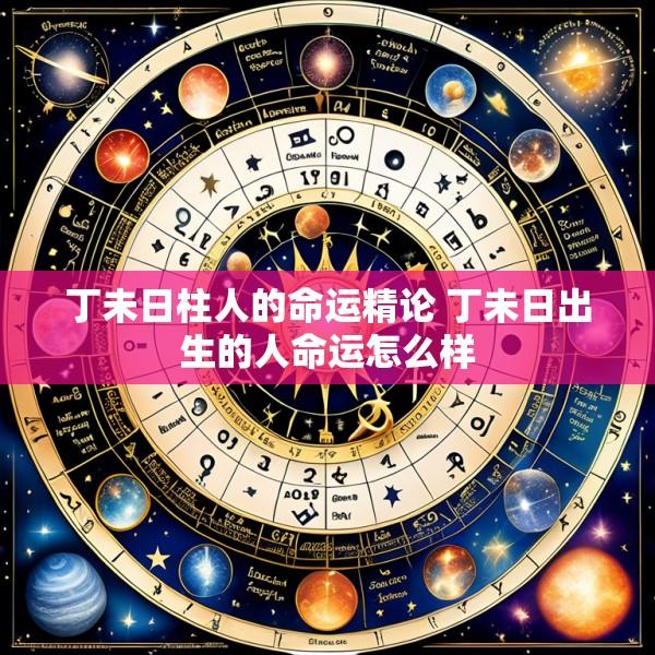 丁未日柱人的命运精论 丁未日出生的人命运怎么样