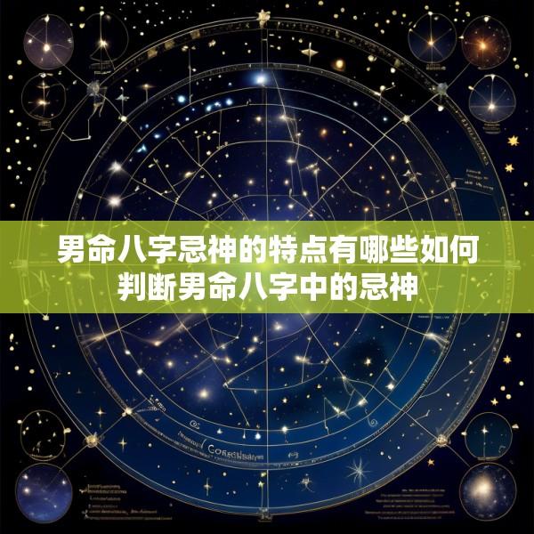 男命八字忌神的特点有哪些如何判断男命八字中的忌神