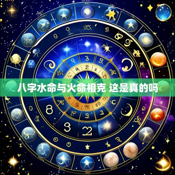 八字水命与火命相克 这是真的吗
