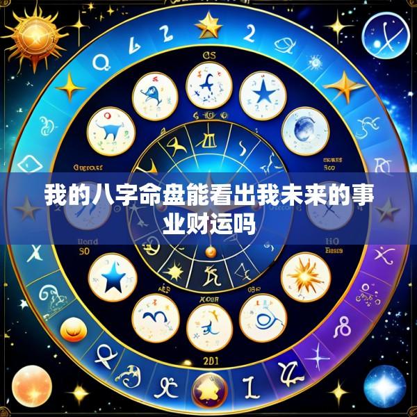 我的八字命盘能看出我未来的事业财运吗