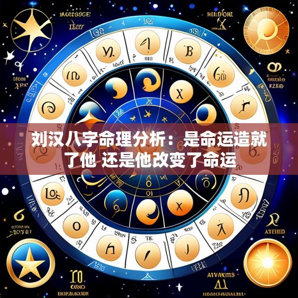 刘汉八字命理分析：是命运造就了他 还是他改变了命运