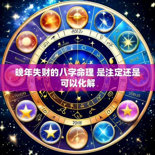 晚年失财的八字命理 是注定还是可以化解