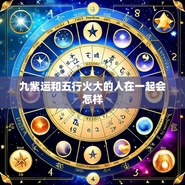 九紫运和五行火大的人在一起会怎样