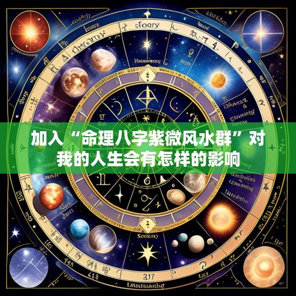 加入“命理八字紫微风水群”对我的人生会有怎样的影响