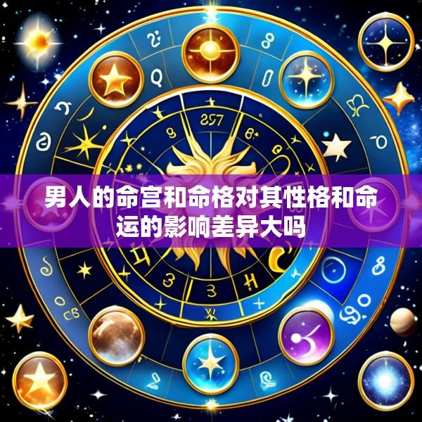 男人的命宫和命格对其性格和命运的影响差异大吗