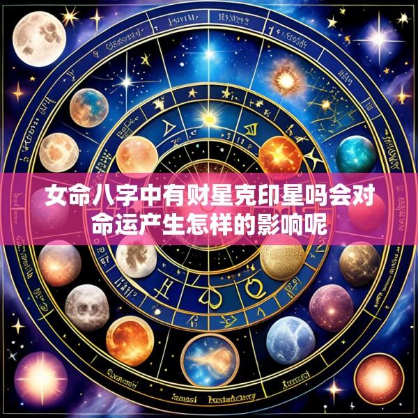 女命八字中有财星克印星吗会对命运产生怎样的影响呢