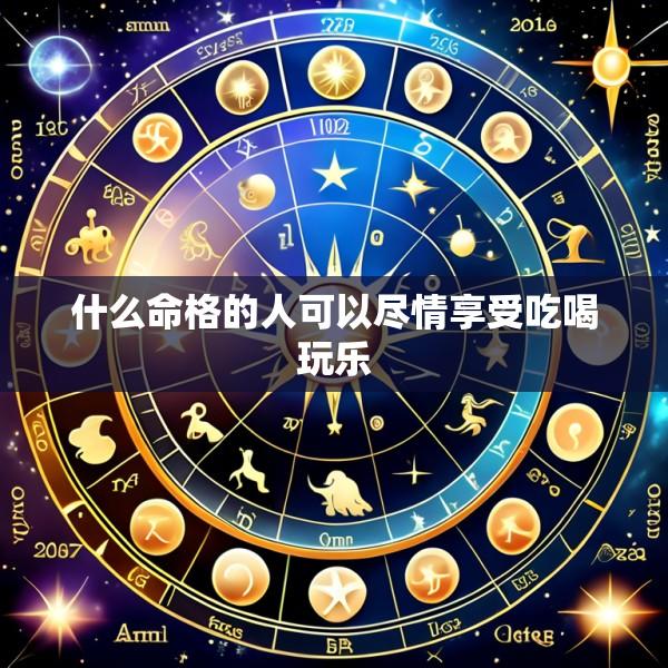 什么命格的人可以尽情享受吃喝玩乐
