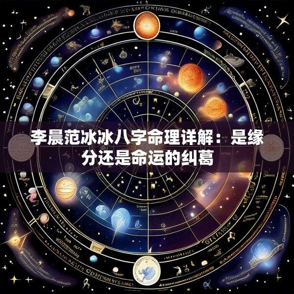 李晨范冰冰八字命理详解：是缘分还是命运的纠葛